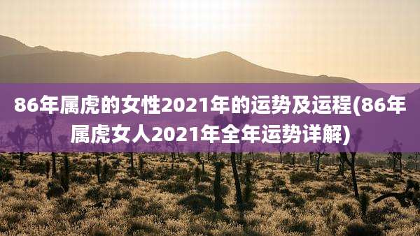 86年属虎的女性2021年的运势及运程(86年属虎女人2021年全年运势详解)