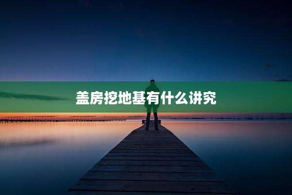 盖房挖地基有什么讲究