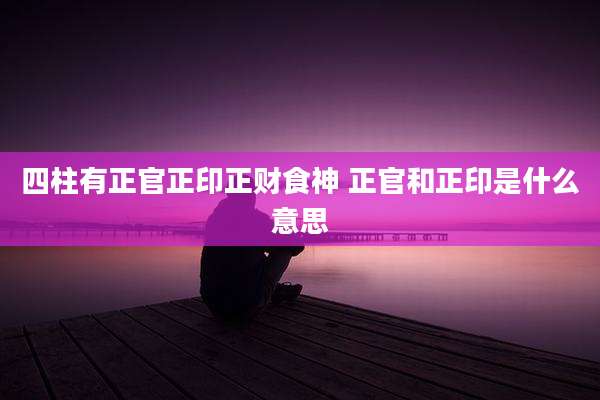 四柱有正官正印正财食神 正官和正印是什么意思