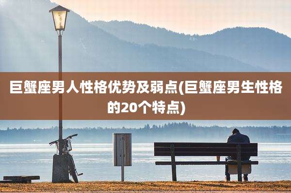 巨蟹座男人性格优势及弱点(巨蟹座男生性格的20个特点)