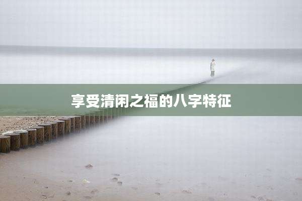 享受清闲之福的八字特征