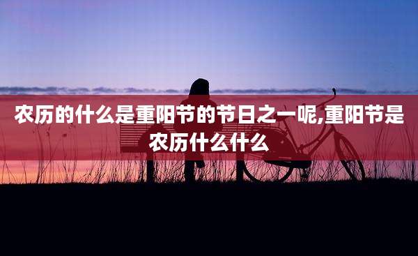 农历的什么是重阳节的节日之一呢,重阳节是农历什么什么