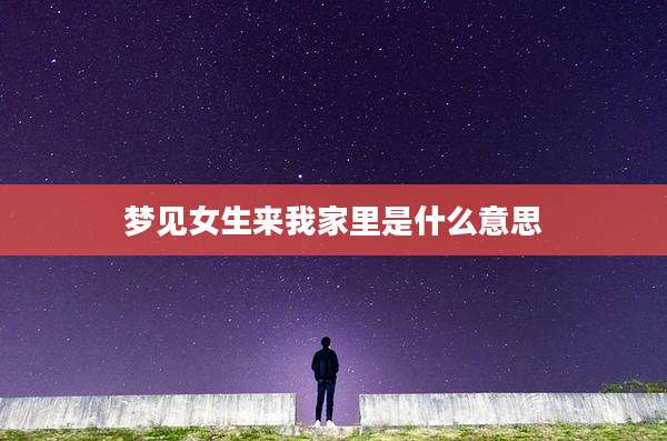 梦见女生来我家里是什么意思
