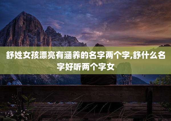 舒姓女孩漂亮有涵养的名字两个字,舒什么名字好听两个字女