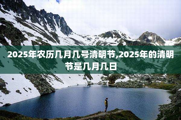 2025年农历几月几号清明节,2025年的清明节是几月几日