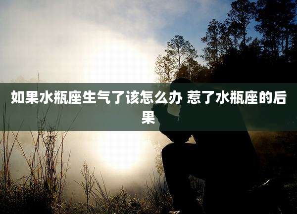 如果水瓶座生气了该怎么办 惹了水瓶座的后果