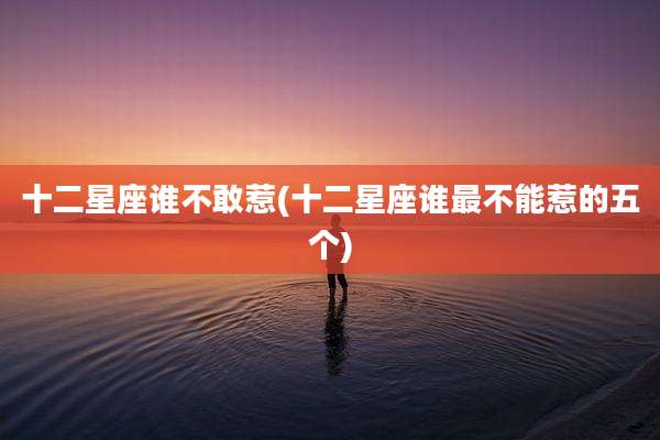 十二星座谁不敢惹(十二星座谁最不能惹的五个)