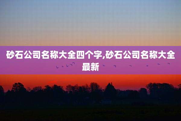 砂石公司名称大全四个字,砂石公司名称大全最新