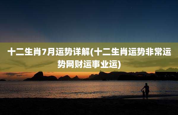 十二生肖7月运势详解(十二生肖运势非常运势网财运事业运)