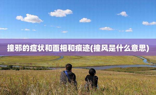 撞邪的症状和面相和痕迹(撞风是什么意思)