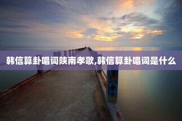 韩信算卦唱词陕南孝歌,韩信算卦唱词是什么