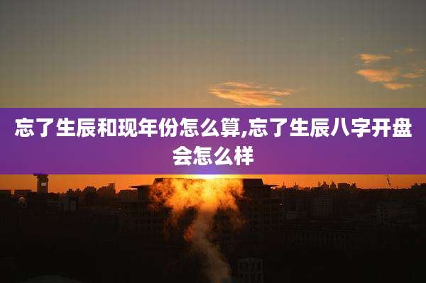 忘了生辰和现年份怎么算,忘了生辰八字开盘会怎么样
