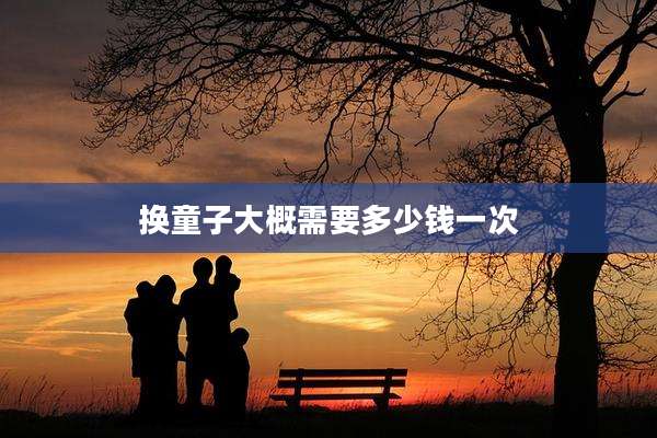 换童子大概需要多少钱一次