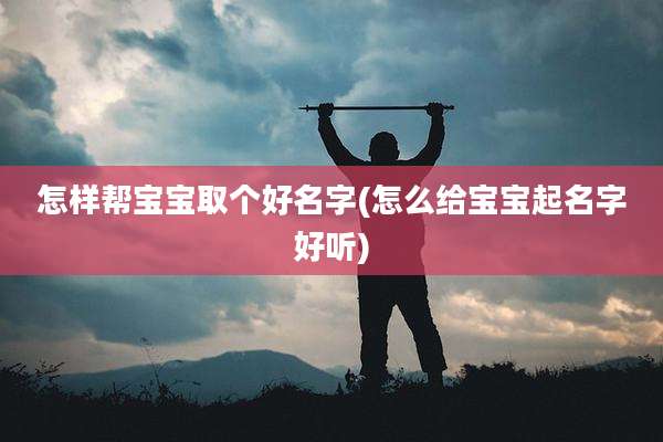 怎样帮宝宝取个好名字(怎么给宝宝起名字好听)