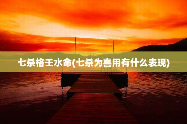 七杀格壬水命(七杀为喜用有什么表现)