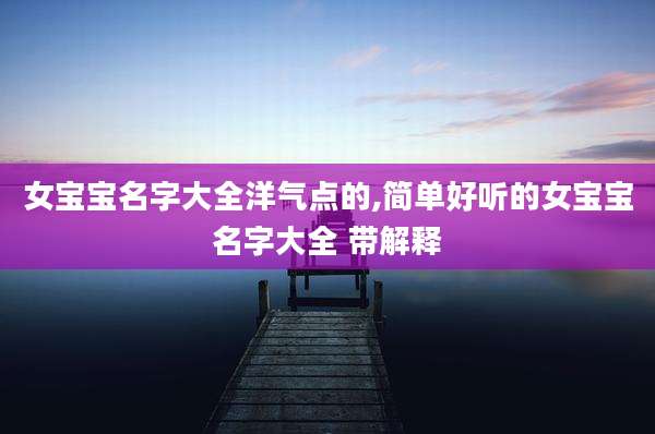 女宝宝名字大全洋气点的,简单好听的女宝宝名字大全 带解释