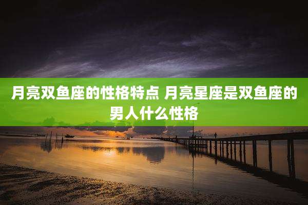 月亮双鱼座的性格特点 月亮星座是双鱼座的男人什么性格