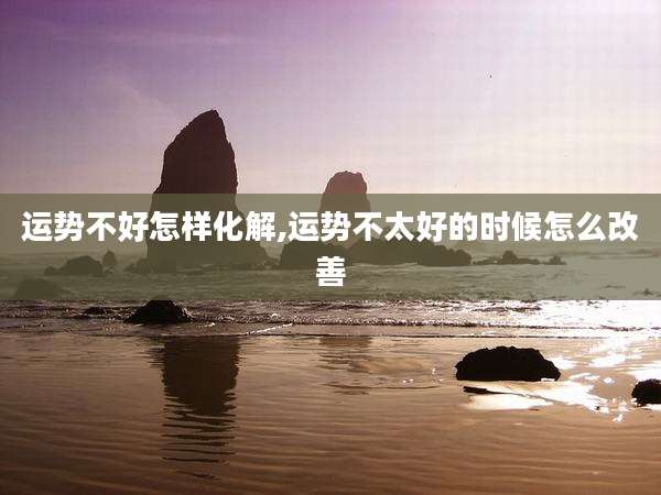 运势不好怎样化解,运势不太好的时候怎么改善