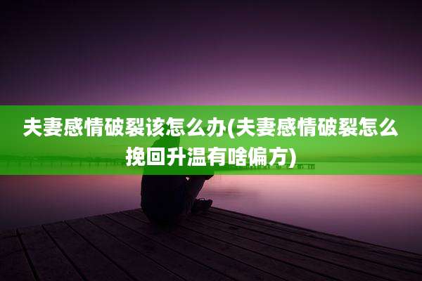 夫妻感情破裂该怎么办(夫妻感情破裂怎么挽回升温有啥偏方)