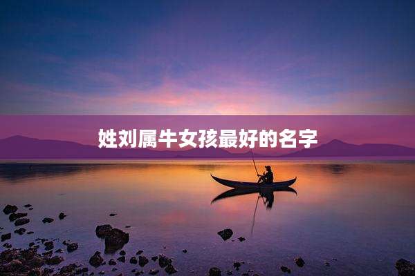 姓刘属牛女孩最好的名字
