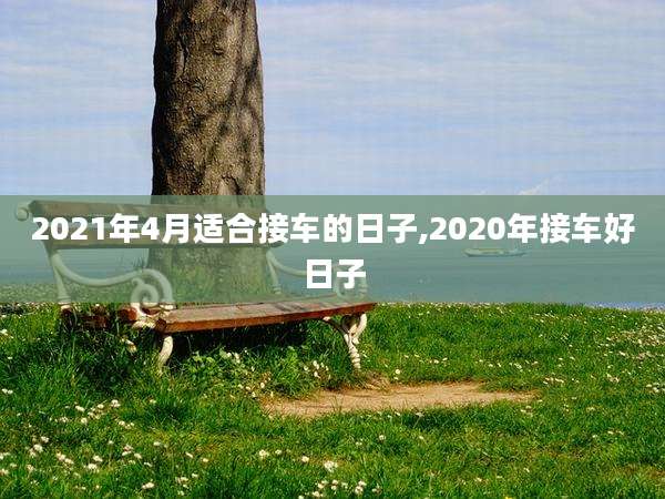 2021年4月适合接车的日子,2020年接车好日子