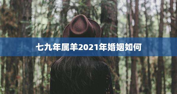 七九年属羊2021年婚姻如何