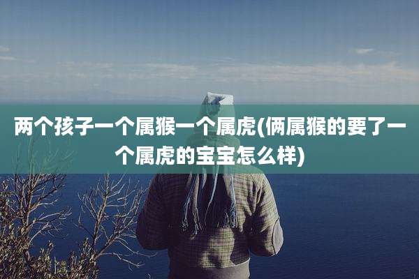 两个孩子一个属猴一个属虎(俩属猴的要了一个属虎的宝宝怎么样)