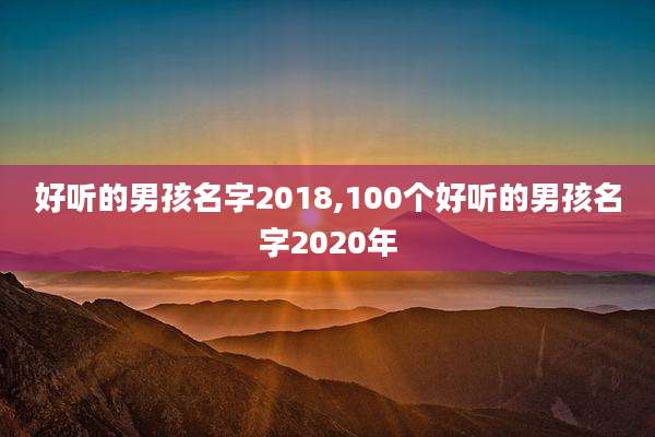 好听的男孩名字2018,100个好听的男孩名字2020年