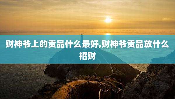 财神爷上的贡品什么最好,财神爷贡品放什么招财