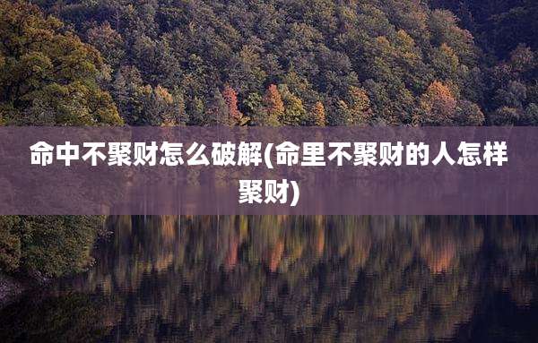 命中不聚财怎么破解(命里不聚财的人怎样聚财)
