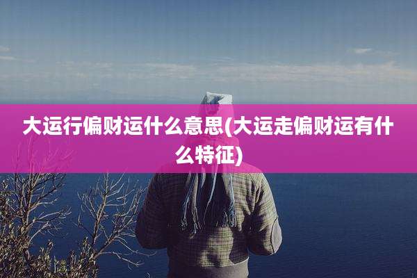 大运行偏财运什么意思(大运走偏财运有什么特征)