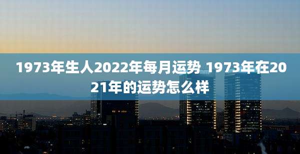 1973年生人2022年每月运势 1973年在2021年的运势怎么样