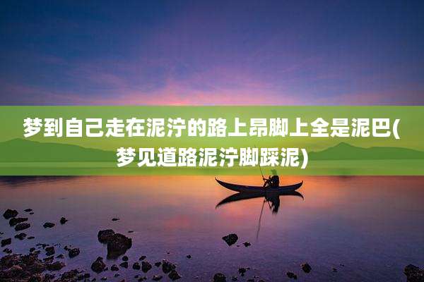 梦到自己走在泥泞的路上昂脚上全是泥巴(梦见道路泥泞脚踩泥)