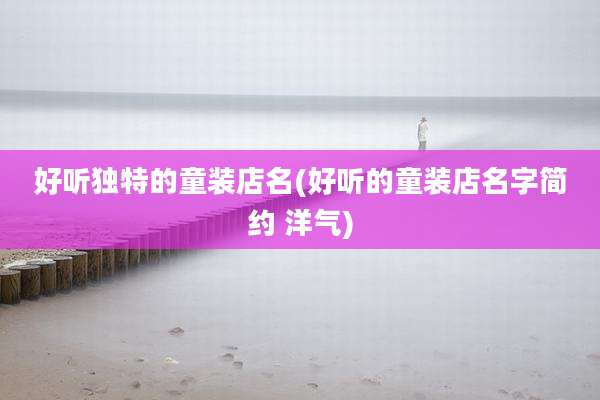好听独特的童装店名(好听的童装店名字简约 洋气)