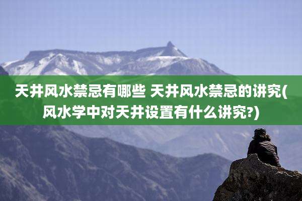 天井风水禁忌有哪些 天井风水禁忌的讲究(风水学中对天井设置有什么讲究?)