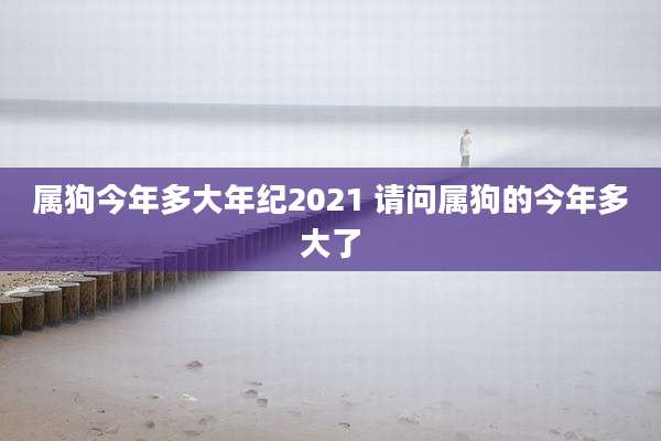 属狗今年多大年纪2021 请问属狗的今年多大了