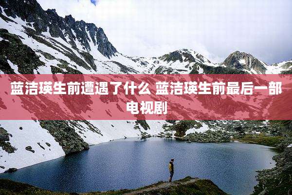 蓝洁瑛生前遭遇了什么 蓝洁瑛生前最后一部电视剧