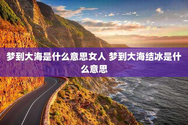 梦到大海是什么意思女人 梦到大海结冰是什么意思