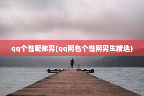 qq个性昵称男(qq网名个性网男生精选)
