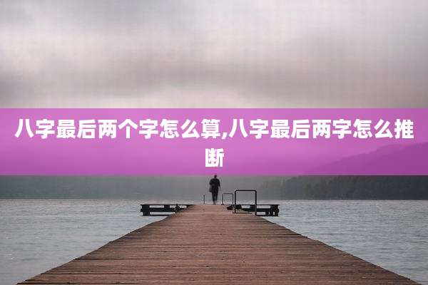 八字最后两个字怎么算,八字最后两字怎么推断