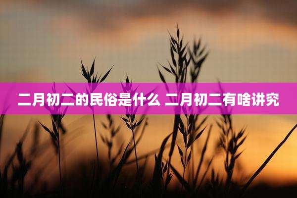 二月初二的民俗是什么 二月初二有啥讲究