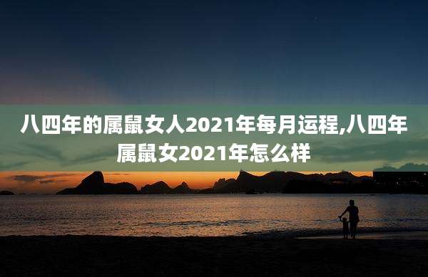 八四年的属鼠女人2021年每月运程,八四年属鼠女2021年怎么样