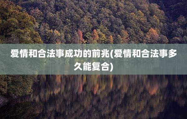 爱情和合法事成功的前兆(爱情和合法事多久能复合)