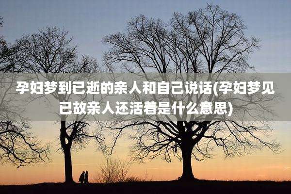 孕妇梦到已逝的亲人和自己说话(孕妇梦见已故亲人还活着是什么意思)