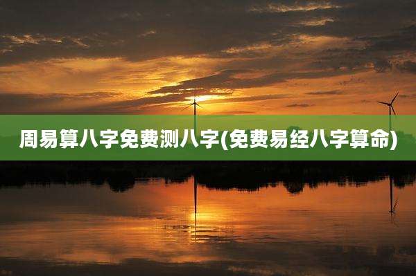 周易算八字免费测八字(免费易经八字算命)