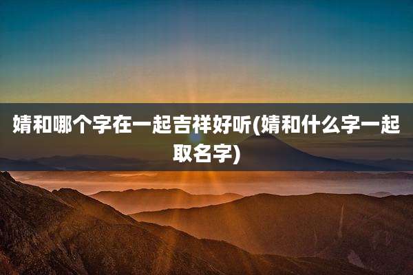 婧和哪个字在一起吉祥好听(婧和什么字一起取名字)