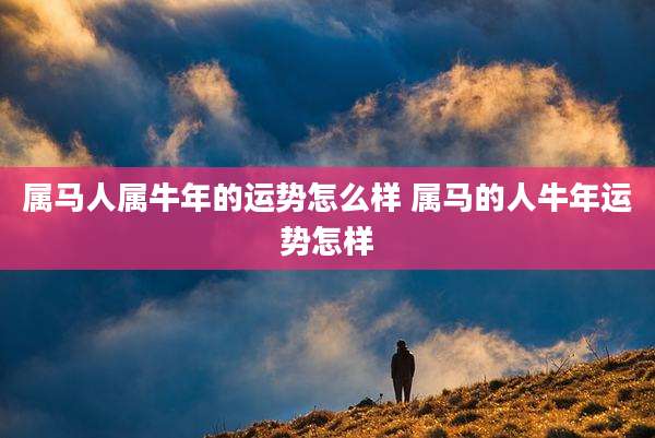 属马人属牛年的运势怎么样 属马的人牛年运势怎样