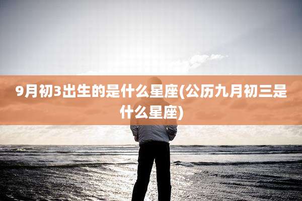 9月初3出生的是什么星座(公历九月初三是什么星座)
