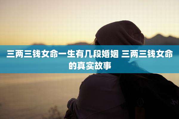 三两三钱女命一生有几段婚姻 三两三钱女命的真实故事