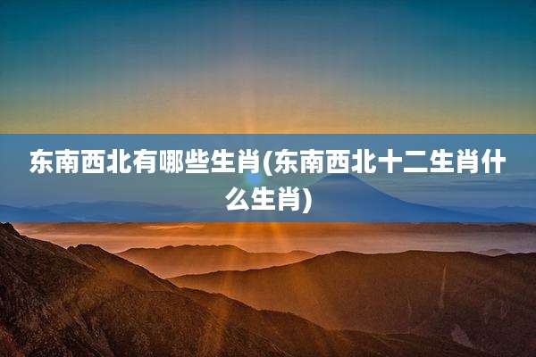 东南西北有哪些生肖(东南西北十二生肖什么生肖)